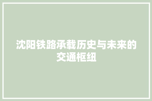 沈阳铁路承载历史与未来的交通枢纽