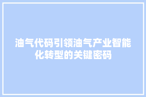 油气代码引领油气产业智能化转型的关键密码