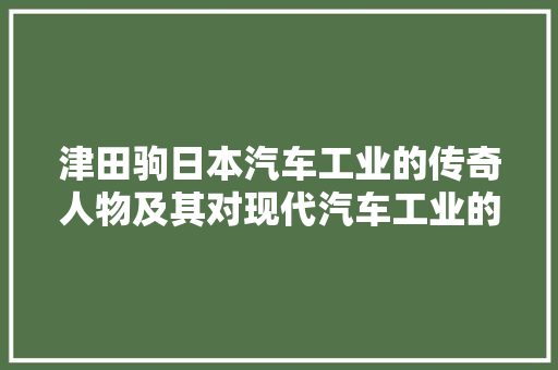 津田驹日本汽车工业的传奇人物及其对现代汽车工业的贡献
