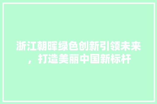 浙江朝晖绿色创新引领未来，打造美丽中国新标杆