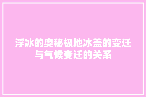 浮冰的奥秘极地冰盖的变迁与气候变迁的关系