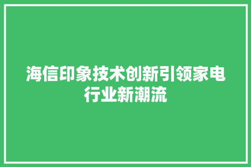 海信印象技术创新引领家电行业新潮流  第1张