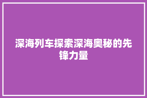 深海列车探索深海奥秘的先锋力量