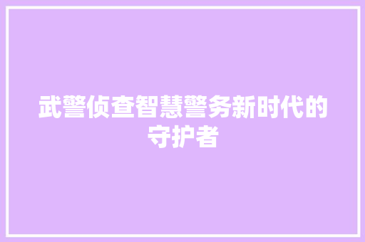 武警侦查智慧警务新时代的守护者