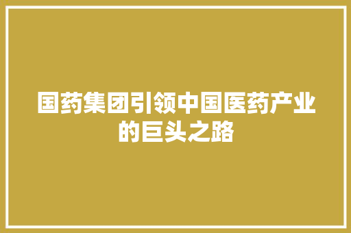 国药集团引领中国医药产业的巨头之路