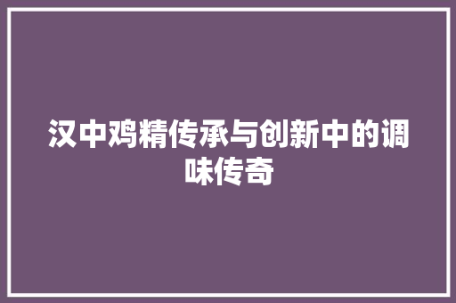 汉中鸡精传承与创新中的调味传奇