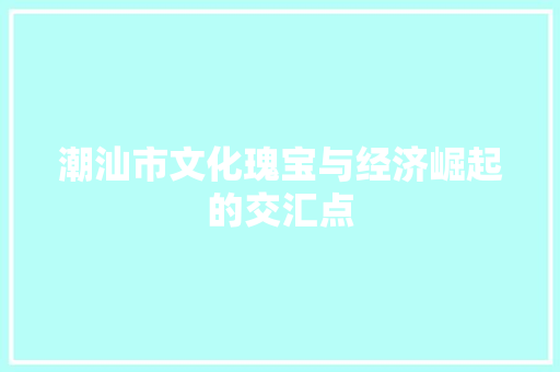 潮汕市文化瑰宝与经济崛起的交汇点