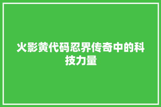 火影黄代码忍界传奇中的科技力量