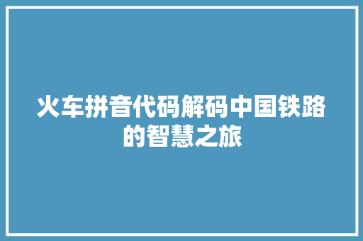 火车拼音代码解码中国铁路的智慧之旅