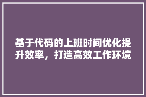 基于代码的上班时间优化提升效率，打造高效工作环境