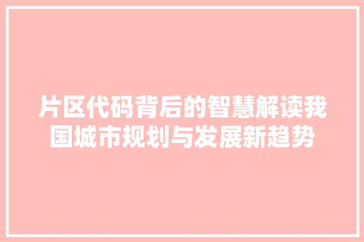 片区代码背后的智慧解读我国城市规划与发展新趋势