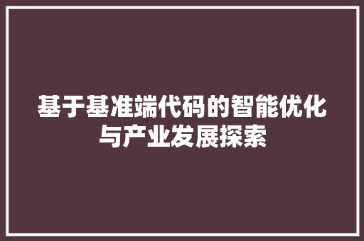 基于基准端代码的智能优化与产业发展探索
