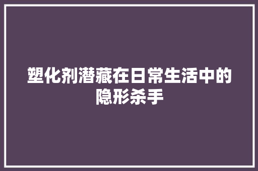 塑化剂潜藏在日常生活中的隐形杀手