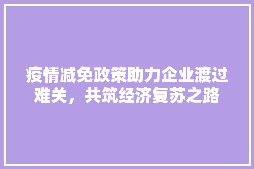 疫情减免政策助力企业渡过难关，共筑经济复苏之路