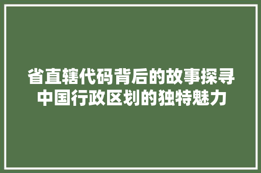 省直辖代码背后的故事探寻中国行政区划的独特魅力