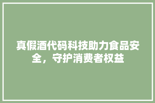 真假酒代码科技助力食品安全，守护消费者权益