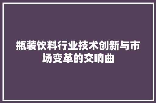 瓶装饮料行业技术创新与市场变革的交响曲