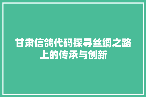 甘肃信鸽代码探寻丝绸之路上的传承与创新