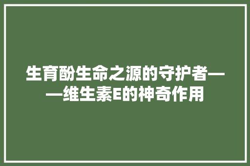 生育酚生命之源的守护者——维生素E的神奇作用