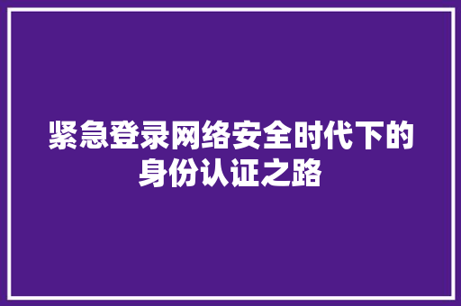 紧急登录网络安全时代下的身份认证之路