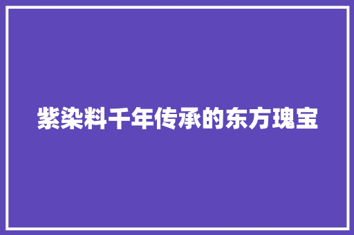 紫染料千年传承的东方瑰宝