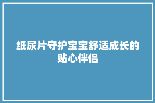 纸尿片守护宝宝舒适成长的贴心伴侣