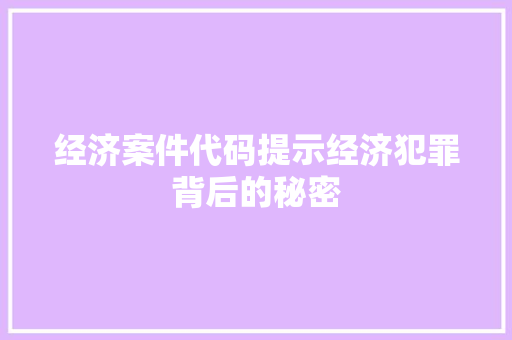 经济案件代码提示经济犯罪背后的秘密