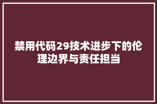 禁用代码29技术进步下的伦理边界与责任担当