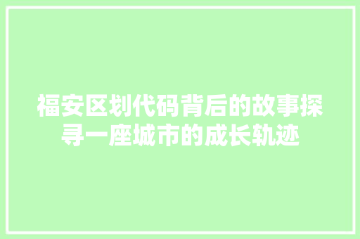 福安区划代码背后的故事探寻一座城市的成长轨迹
