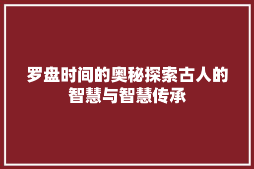 罗盘时间的奥秘探索古人的智慧与智慧传承