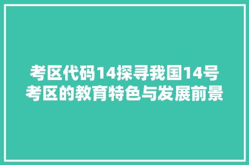 考区代码14探寻我国14号考区的教育特色与发展前景