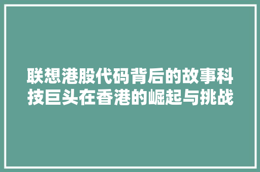 联想港股代码背后的故事科技巨头在香港的崛起与挑战