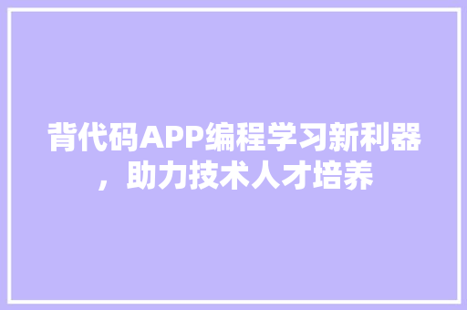 背代码APP编程学习新利器，助力技术人才培养