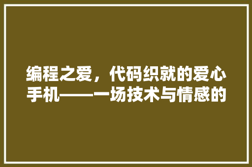 编程之爱，代码织就的爱心手机——一场技术与情感的交织之旅