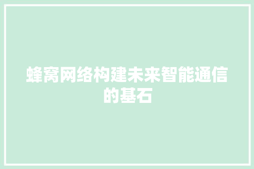 蜂窝网络构建未来智能通信的基石