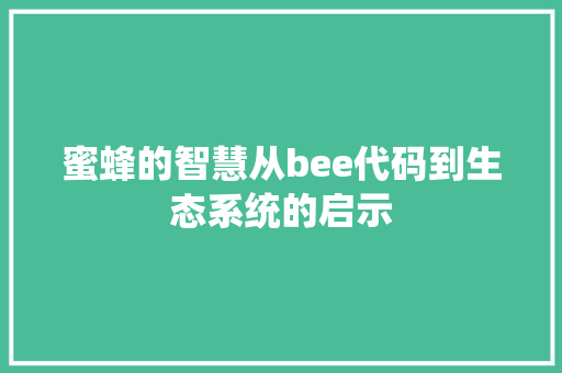 蜜蜂的智慧从bee代码到生态系统的启示