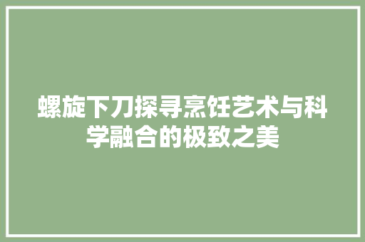 螺旋下刀探寻烹饪艺术与科学融合的极致之美