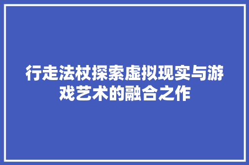 行走法杖探索虚拟现实与游戏艺术的融合之作
