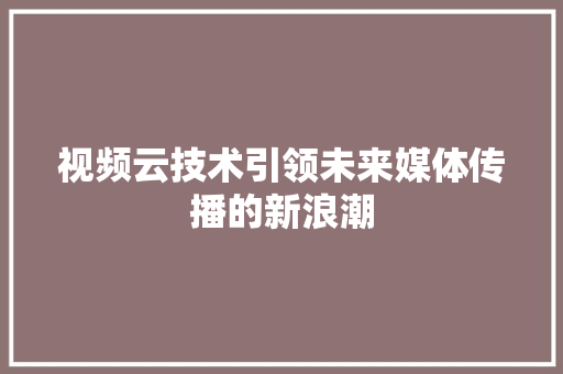 视频云技术引领未来媒体传播的新浪潮