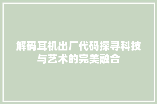 解码耳机出厂代码探寻科技与艺术的完美融合