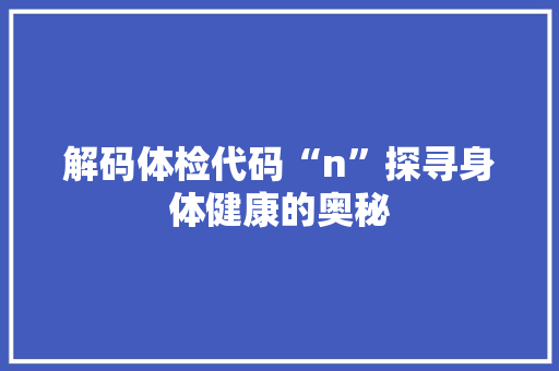 解码体检代码“n”探寻身体健康的奥秘