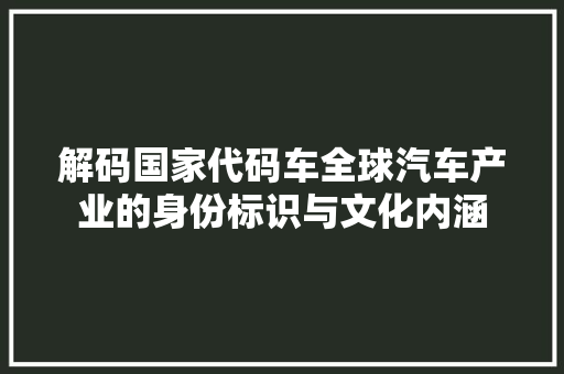 解码国家代码车全球汽车产业的身份标识与文化内涵