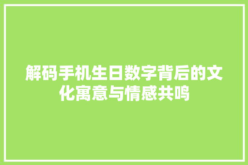 解码手机生日数字背后的文化寓意与情感共鸣