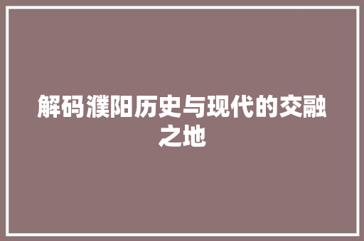 解码濮阳历史与现代的交融之地