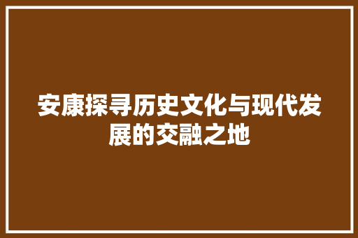 安康探寻历史文化与现代发展的交融之地