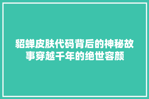 貂蝉皮肤代码背后的神秘故事穿越千年的绝世容颜