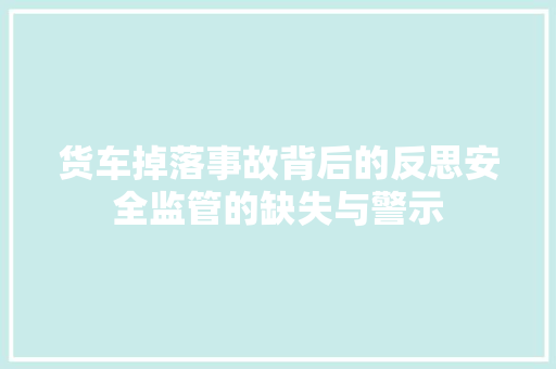 货车掉落事故背后的反思安全监管的缺失与警示  第1张
