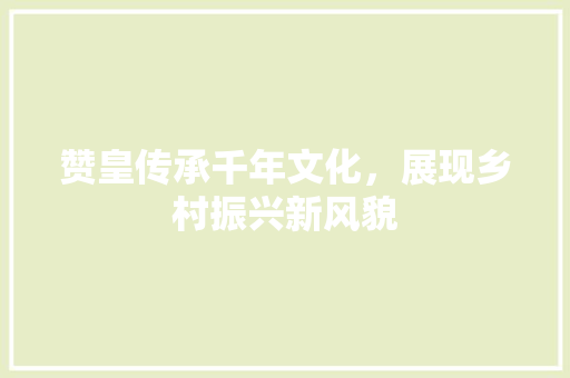 赞皇传承千年文化，展现乡村振兴新风貌