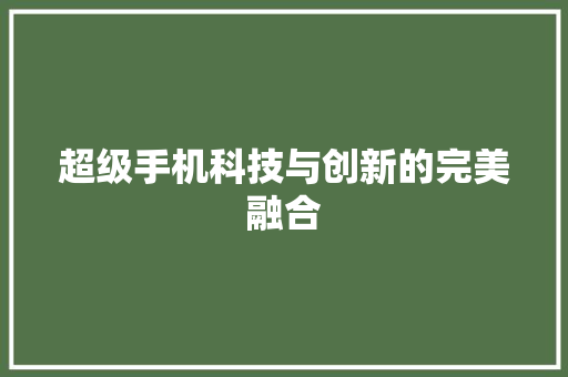 超级手机科技与创新的完美融合