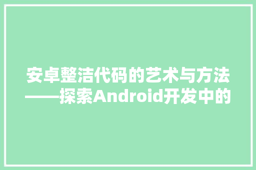 安卓整洁代码的艺术与方法——探索Android开发中的最佳方法